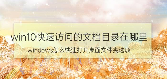 win10快速访问的文档目录在哪里 windows怎么快速打开桌面文件夹选项？